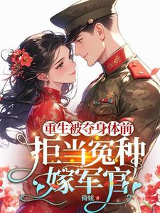 完结版《重生被夺身体前，拒当冤种嫁军官》章节目录在线阅读