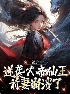 求被弃逆袭大帝仙王，前妻崩溃了小说的全文免费阅读链接