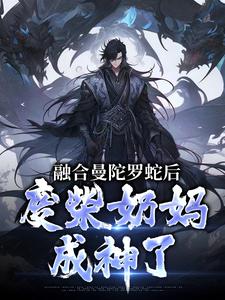 林墨小说《融合曼陀罗蛇后，废柴奶妈成神了》完整版免费阅读