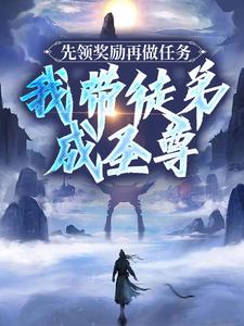 先领奖励再做任务，我带徒弟成圣尊免费阅读，先领奖励再做任务，我带徒弟成圣尊章节在线阅读