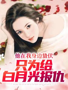 完整版小说《他在我身边蛰伏，只为给白月光报仇》免费阅读