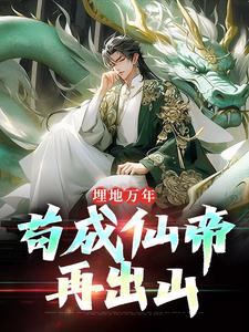 埋地万年，苟成仙帝再出山完整版小说免费阅读，埋地万年，苟成仙帝再出山小说