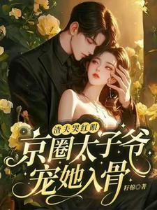 寻找渣夫哭红眼，京圈太子爷宠她入骨小说的最新更新章节