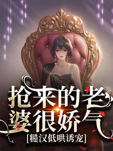 已完结小说《抢来的老婆很娇气，糙汉低哄诱宠》在线章节阅读