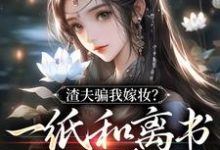 完整版小说《渣夫骗我嫁妆?一纸和离书你就签吧》免费阅读-红梅文学