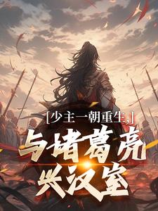 求少主一朝重生，与诸葛亮兴汉室小说的全文免费阅读链接