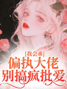 我会乖，偏执大佬别搞疯批爱最新章节，我会乖，偏执大佬别搞疯批爱免费阅读