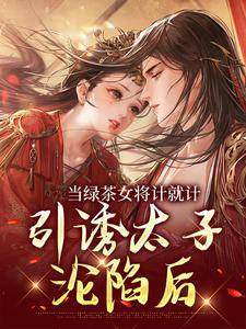 当绿茶女将计就计，引诱太子沦陷后小说全文哪里可以免费看？