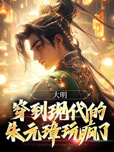 大明：穿到现代的朱元璋玩疯了朱雄英小说免费阅读
