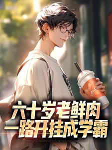 完结版《六十岁老鲜肉，一路开挂成学霸》章节目录在线阅读