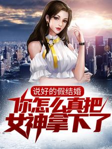 说好的假结婚，你怎么真把女神拿下了？小说有没有完整的免费版本在线阅读？