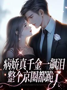 《病娇真千金一飙泪，整个京圈都跪了》完整版小说免费阅读