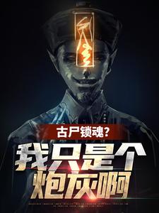 《古尸锁魂？我只是个炮灰啊》全集免费在线阅读（秦铭闫导）
