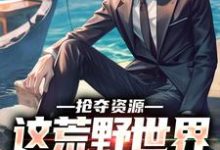 小说《抢夺资源,这荒野世界我轻松苟》章节免费阅读-红梅文学