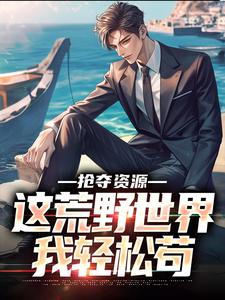 小说《抢夺资源，这荒野世界我轻松苟》章节免费阅读