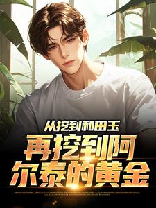 从挖到和田玉，再挖到阿尔泰的黄金完整版小说免费阅读，从挖到和田玉，再挖到阿尔泰的黄金小说