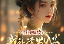 吞我嫁妆?我让渣男父子悔断肠小说的免费电子版在哪里可以下载或阅读?-红梅文学