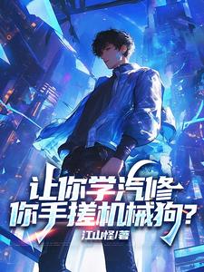 已完结小说《让你学汽修，你手搓机械狗？》章节在线阅读