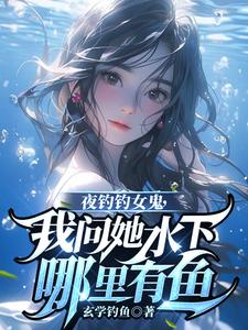 夜钓钓女鬼，我问她水下哪里有鱼完整版小说，夜钓钓女鬼，我问她水下哪里有鱼曹昆钟薇