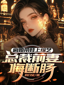 离婚带娃上综艺，总裁前妻悔断肠小说最新更新在哪里？免费在线看