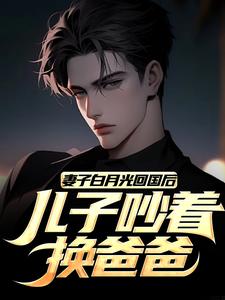 完结版《妻子白月光回国后，儿子吵着换爸爸》免费阅读