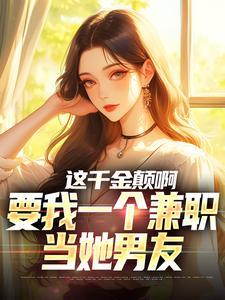 完结版《这千金颠啊，要我一个兼职当她男友》章节阅读
