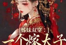 求姊妹双穿:一个嫁太子一个嫁战神小说的全文免费阅读链接-红梅文学