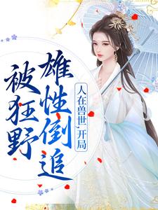 人在兽世，开局被狂野雄性倒追小说的免费阅读版本在哪里可以找到？