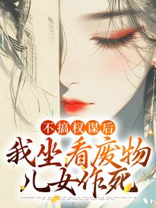 哪里能找到不搞权谋后，我坐看废物儿女作死小说的最新更新和免费章节？