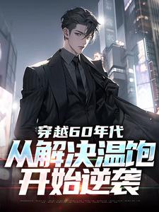 穿越60年代：从解决温饱开始逆袭小说有没有完整的免费版本在线阅读？