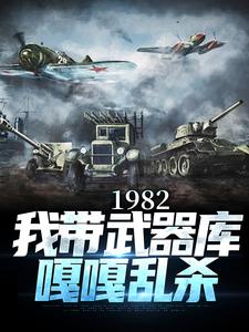 已完结小说《1982:我带武器库嘎嘎乱杀》最新章节