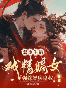 双重生后，戏精嫡女强嫁暴戾皇叔小说有没有完结版在线？
