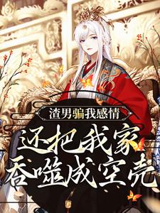 完整版小说《渣男骗我感情，还把我家吞噬成空壳》免费阅读