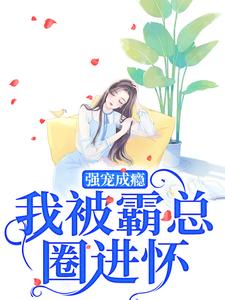 完结版《强宠成瘾，我被霸总圈进怀》章节阅读
