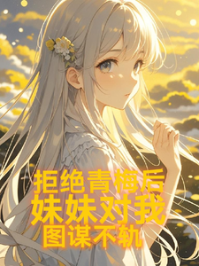 小说《拒绝青梅后，妹妹对我图谋不轨》完整版章节免费阅读