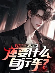 开局周薪7万块，还要什么自行车？完整版小说，开局周薪7万块，还要什么自行车？免费阅读