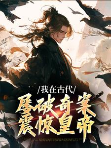 已完结小说《我在古代屡破奇案，震惊皇帝》在线章节阅读