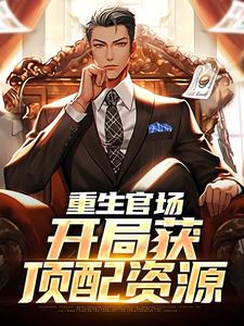 重生官场，开局获顶配资源免费阅读，重生官场，开局获顶配资源章节在线阅读