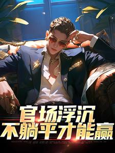 已完结小说《官场浮沉：不躺平才能赢》最新章节