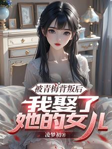被青梅背叛后，我娶了她的女儿梁沐风林洛雪，被青梅背叛后，我娶了她的女儿章节在线阅读
