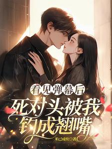 看见弹幕后，死对头被我钓成翘嘴小说，看见弹幕后，死对头被我钓成翘嘴在线阅读