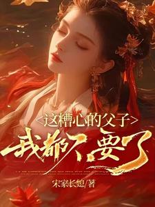 这糟心的父子我都不要了完整版小说，这糟心的父子我都不要了最新章节
