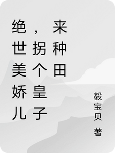 绝世美娇儿，拐个皇子来种田小说完结版章节免费阅读