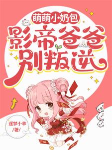 萌萌小奶包，影帝爸爸别叛逆小说有没有完整的免费版本在线阅读？