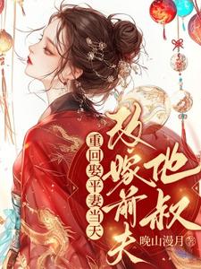 重回娶平妻当天，我转身改嫁前夫他叔小说完结版章节免费阅读