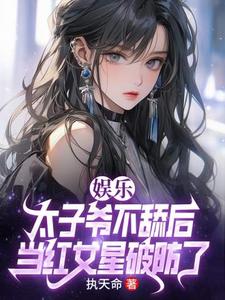 陈长河小说娱乐：太子爷不舔后，当红女星破防了在线阅读章节
