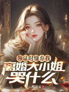 领证时嫌弃我，离婚大小姐哭什么小说全文哪里可以免费看？