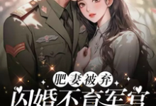 已完结小说《肥妻被弃,闪婚不育军官后躺赢了》最新章节-红梅文学