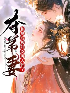 夺弟妻：和离后被奸臣诱入怀了完整版小说，夺弟妻：和离后被奸臣诱入怀了姜明月沈裴灼
