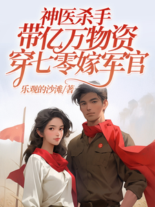 神医杀手带亿万物资穿七零嫁军官小说阅读，神医杀手带亿万物资穿七零嫁军官完结版